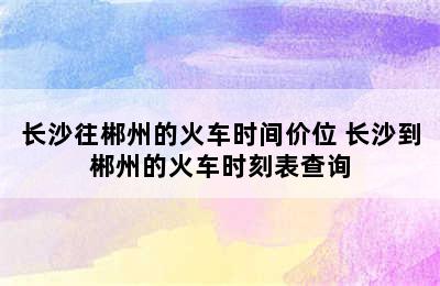 长沙往郴州的火车时间价位 长沙到郴州的火车时刻表查询